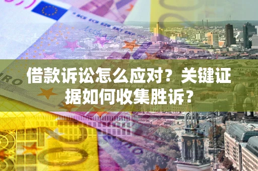 济南借款诉讼怎么应对？关键证据如何收集胜诉？