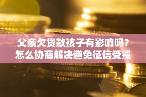 济南父亲欠贷款孩子有影响吗？怎么协商解决避免征信受损？