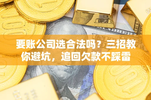 济南要账公司选合法吗？三招教你避坑，追回欠款不踩雷