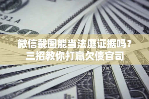 济南微信截图能当法庭证据吗？三招教你打赢欠债官司
