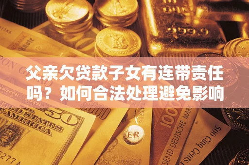 济南父亲欠贷款子女有连带责任吗？如何合法处理避免影响？