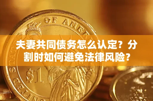 济南夫妻共同债务怎么认定？分割时如何避免法律风险？