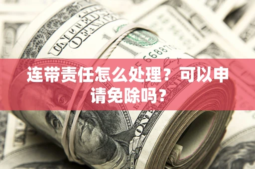 济南连带责任怎么处理？可以申请免除吗？