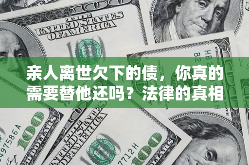 济南亲人离世欠下的债，你真的需要替他还吗？法律的真相或许与你想的不一样