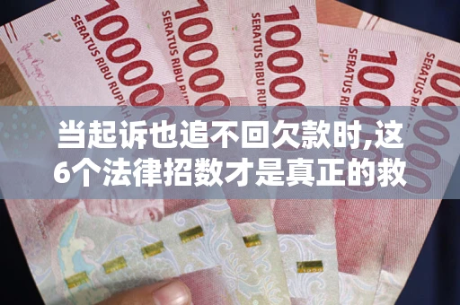 济南当起诉也追不回欠款时,这6个法律招数才是真正的救命稻草