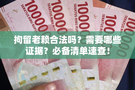 济南拘留老赖合法吗？需要哪些证据？必备清单速查！