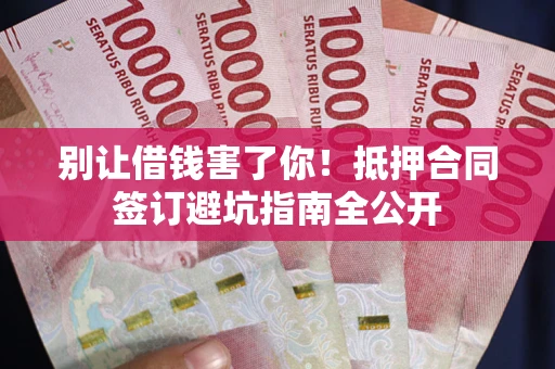 济南别让借钱害了你！抵押合同签订避坑指南全公开