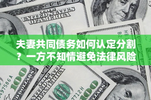 济南夫妻共同债务如何认定分割？一方不知情避免法律风险必看！